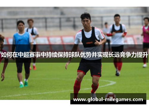 如何在中超赛事中持续保持球队优势并实现长远竞争力提升