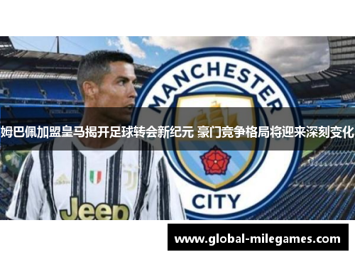 姆巴佩加盟皇马揭开足球转会新纪元 豪门竞争格局将迎来深刻变化