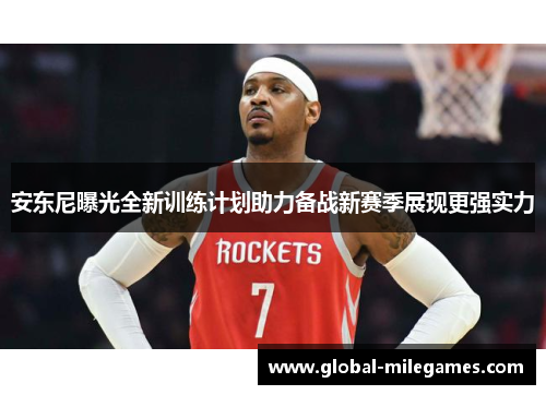 安东尼曝光全新训练计划助力备战新赛季展现更强实力